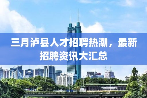 三月瀘縣人才招聘熱潮，最新招聘資訊大匯總
