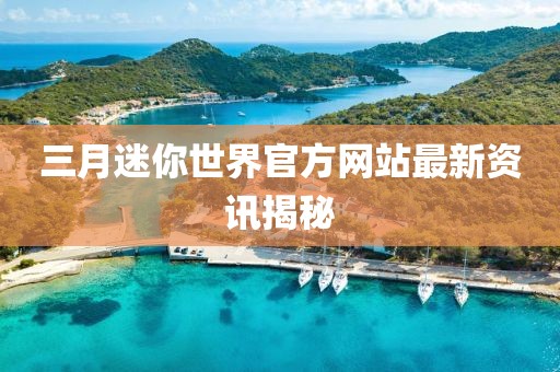 三月迷你世界官方網(wǎng)站最新資訊揭秘