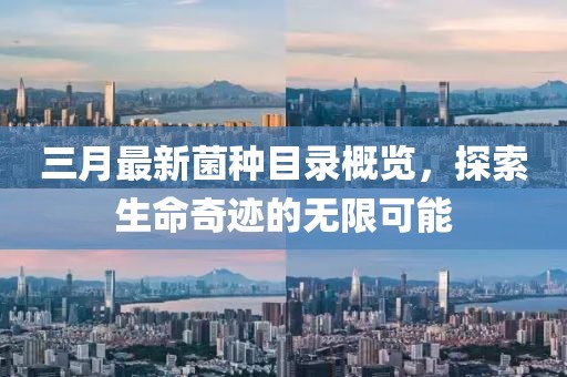 三月最新菌種目錄概覽，探索生命奇跡的無(wú)限可能