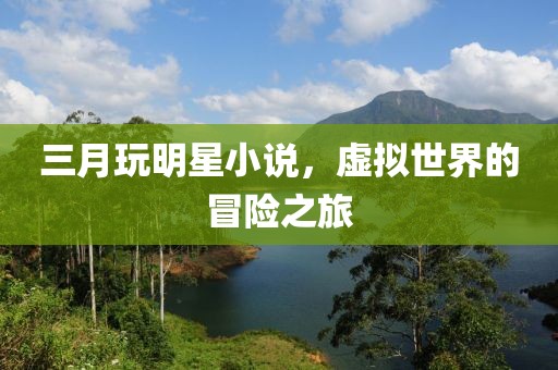 三月玩明星小說，虛擬世界的冒險之旅