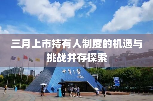 三月上市持有人制度的機(jī)遇與挑戰(zhàn)并存探索