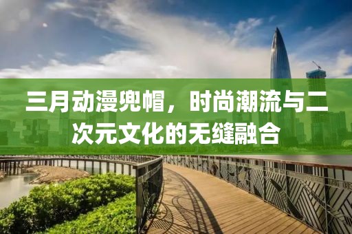 三月動漫兜帽，時尚潮流與二次元文化的無縫融合