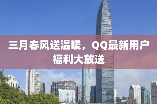 三月春風(fēng)送溫暖，QQ最新用戶福利大放送