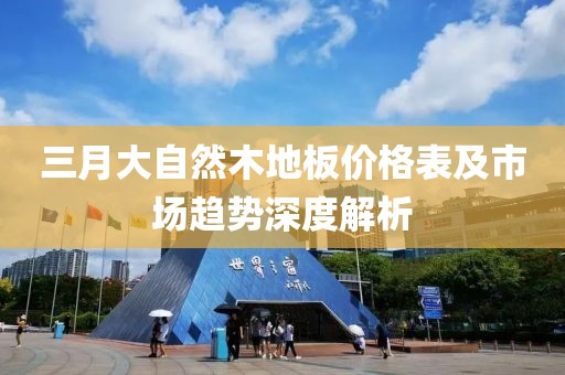 三月大自然木地板價(jià)格表及市場趨勢深度解析