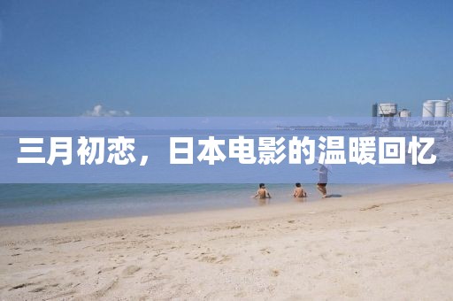 三月初戀，日本電影的溫暖回憶