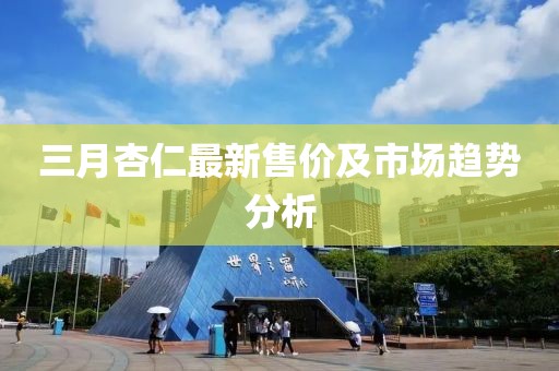 三月杏仁最新售價(jià)及市場(chǎng)趨勢(shì)分析