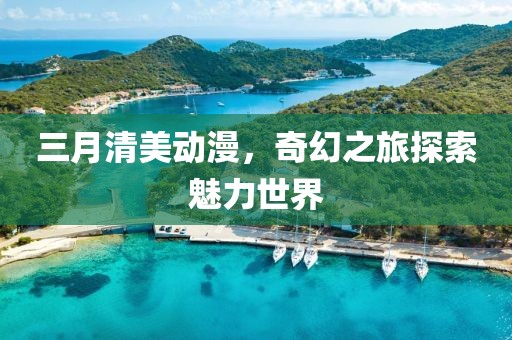 三月清美動漫，奇幻之旅探索魅力世界
