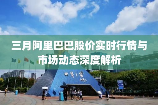 三月阿里巴巴股價(jià)實(shí)時(shí)行情與市場動(dòng)態(tài)深度解析