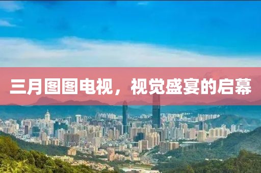 三月圖圖電視，視覺盛宴的啟幕