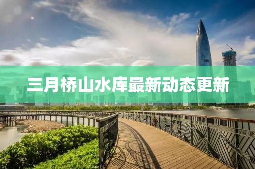 三月橋山水庫(kù)最新動(dòng)態(tài)更新