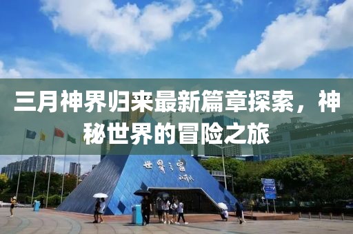 三月神界歸來(lái)最新篇章探索，神秘世界的冒險(xiǎn)之旅