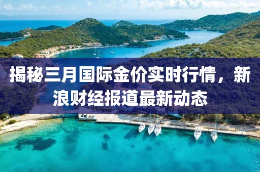 揭秘三月國際金價實時行情，新浪財經報道最新動態(tài)