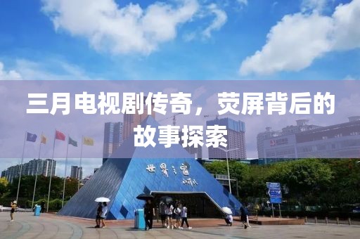 三月電視劇傳奇，熒屏背后的故事探索