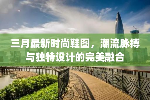 三月最新時尚鞋圖，潮流脈搏與獨特設計的完美融合