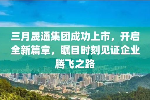 三月晟通集團(tuán)成功上市，開啟全新篇章，矚目時(shí)刻見證企業(yè)騰飛之路