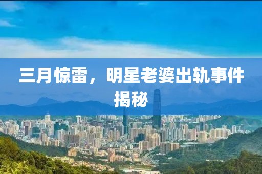 三月驚雷，明星老婆出軌事件揭秘