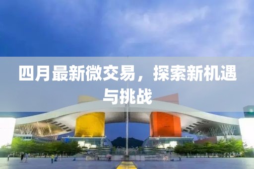 四月最新微交易，探索新機遇與挑戰(zhàn)