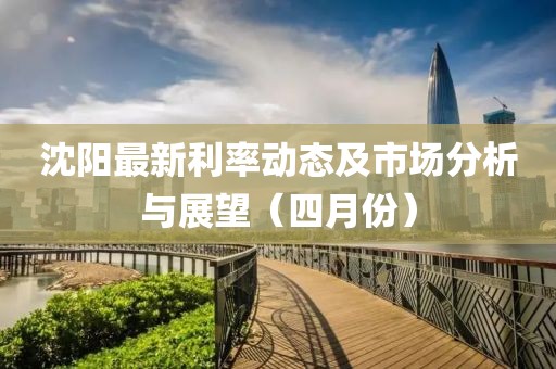 沈陽(yáng)最新利率動(dòng)態(tài)及市場(chǎng)分析與展望（四月份）