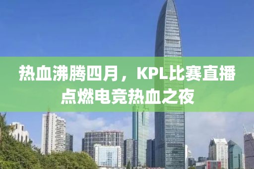 熱血沸騰四月，KPL比賽直播點燃電競熱血之夜