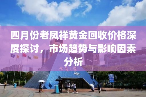 四月份老鳳祥黃金回收價(jià)格深度探討，市場(chǎng)趨勢(shì)與影響因素分析