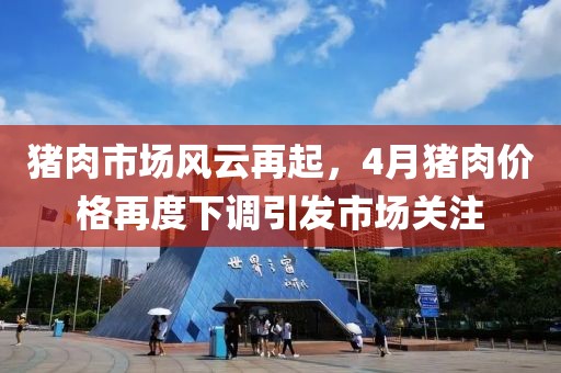 豬肉市場風(fēng)云再起，4月豬肉價格再度下調(diào)引發(fā)市場關(guān)注