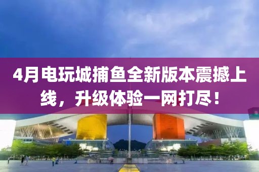 4月電玩城捕魚全新版本震撼上線，升級體驗一網(wǎng)打盡！