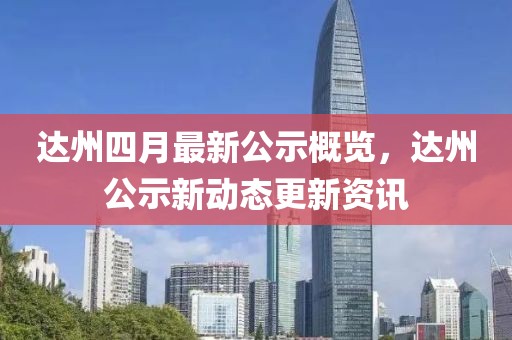 達州四月最新公示概覽，達州公示新動態(tài)更新資訊
