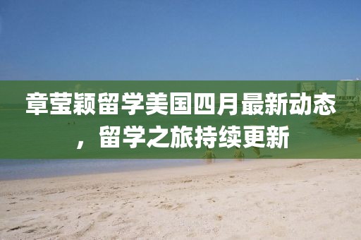 章瑩穎留學(xué)美國(guó)四月最新動(dòng)態(tài)，留學(xué)之旅持續(xù)更新