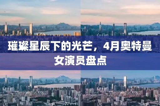 璀璨星辰下的光芒，4月奧特曼女演員盤(pán)點(diǎn)