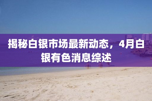 揭秘白銀市場(chǎng)最新動(dòng)態(tài)，4月白銀有色消息綜述