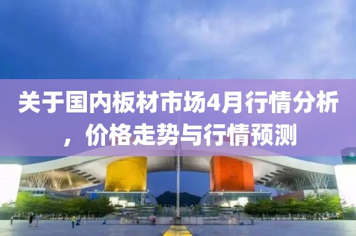 關(guān)于國(guó)內(nèi)板材市場(chǎng)4月行情分析，價(jià)格走勢(shì)與行情預(yù)測(cè)