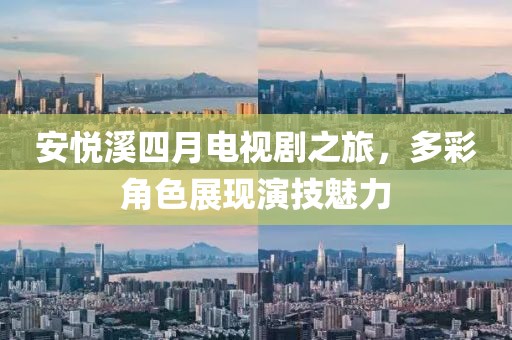 安悅溪四月電視劇之旅，多彩角色展現演技魅力