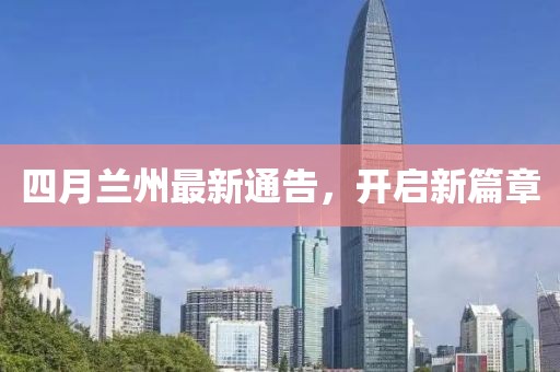 四月蘭州最新通告，開(kāi)啟新篇章