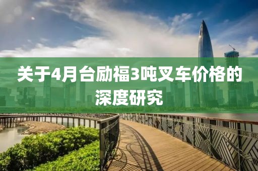 關于4月臺勵福3噸叉車價格的深度研究