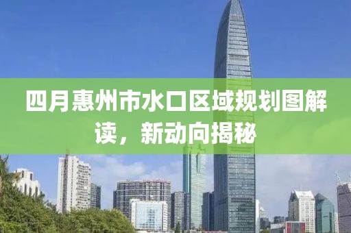 四月惠州市水口區(qū)域規(guī)劃圖解讀，新動(dòng)向揭秘