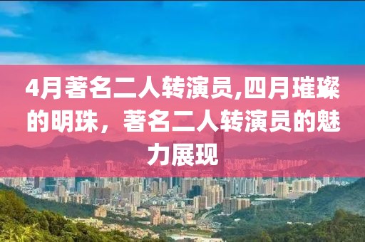 4月著名二人轉(zhuǎn)演員,四月璀璨的明珠，著名二人轉(zhuǎn)演員的魅力展現(xiàn)