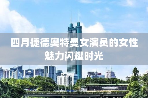 四月捷德奧特曼女演員的女性魅力閃耀時(shí)光