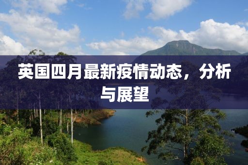 英國四月最新疫情動態(tài)，分析與展望