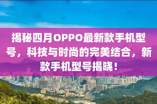 揭秘四月OPPO最新款手機(jī)型號(hào)，科技與時(shí)尚的完美結(jié)合，新款手機(jī)型號(hào)揭曉！