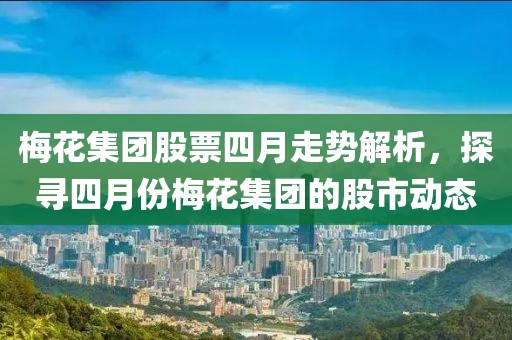 梅花集團(tuán)股票四月走勢(shì)解析，探尋四月份梅花集團(tuán)的股市動(dòng)態(tài)