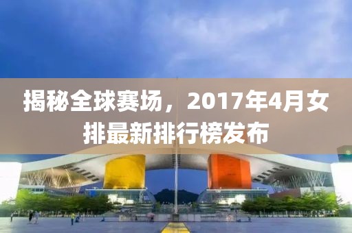 揭秘全球賽場，2017年4月女排最新排行榜發(fā)布