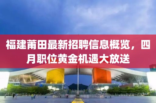 福建莆田最新招聘信息概覽，四月職位黃金機(jī)遇大放送
