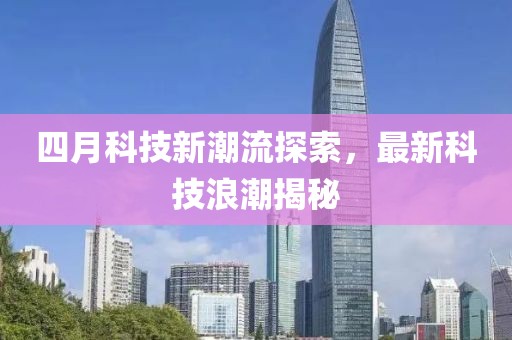 四月科技新潮流探索，最新科技浪潮揭秘