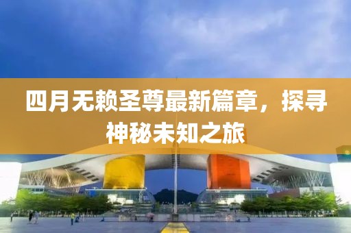 四月無賴圣尊最新篇章，探尋神秘未知之旅