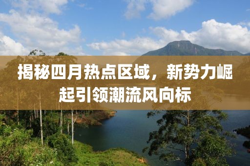 揭秘四月熱點區(qū)域，新勢力崛起引領(lǐng)潮流風向標