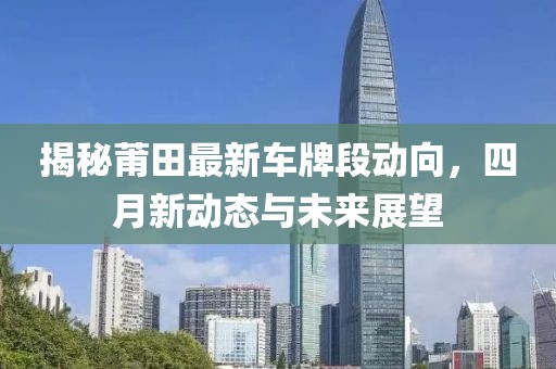 揭秘莆田最新車(chē)牌段動(dòng)向，四月新動(dòng)態(tài)與未來(lái)展望