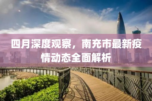 四月深度觀(guān)察，南充市最新疫情動(dòng)態(tài)全面解析