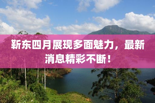 靳東四月展現(xiàn)多面魅力，最新消息精彩不斷！