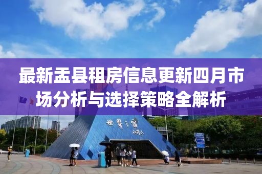 最新盂縣租房信息更新四月市場(chǎng)分析與選擇策略全解析