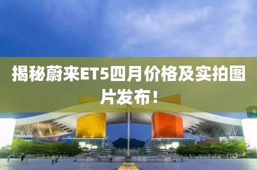 揭秘蔚來ET5四月價(jià)格及實(shí)拍圖片發(fā)布！